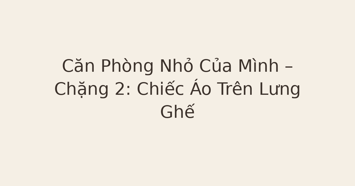 Căn Phòng Nhỏ Của Mình – Chặng 2: Chiếc Áo Trên Lưng Ghế