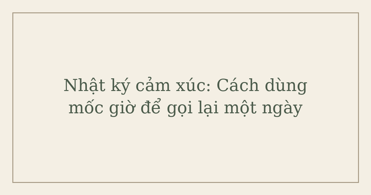 Nhật ký cảm xúc: Cách dùng mốc giờ để gọi lại một ngày