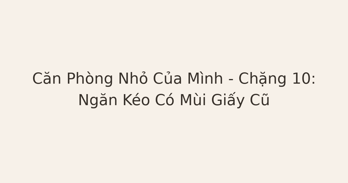 Căn Phòng Nhỏ Của Mình – Chặng 10: Ngăn Kéo Có Mùi Giấy Cũ