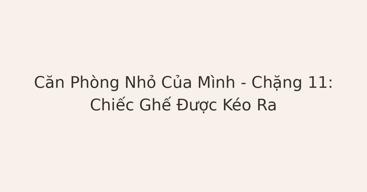 Căn Phòng Nhỏ Của Mình – Chặng 11: Chiếc Ghế Được Kéo Ra