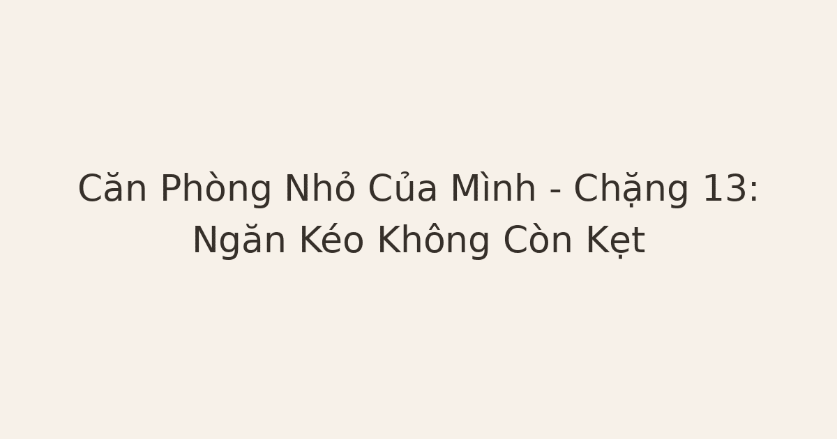 Căn Phòng Nhỏ Của Mình – Chặng 13: Ngăn Kéo Không Còn Kẹt