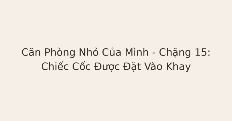 dọn phòng chữa lành - Căn Phòng Nhỏ Của Mình – Chặng 15: Chiếc Cốc Được Đặt Vào Khay