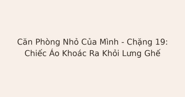 dọn phòng chữa lành - Căn Phòng Nhỏ Của Mình – Chặng 19: Chiếc Áo Khoác Ra Khỏi Lưng Ghế