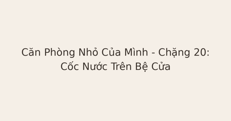 chữa lành từ điều nhỏ - Căn Phòng Nhỏ Của Mình – Chặng 20: Cốc Nước Trên Bệ Cửa