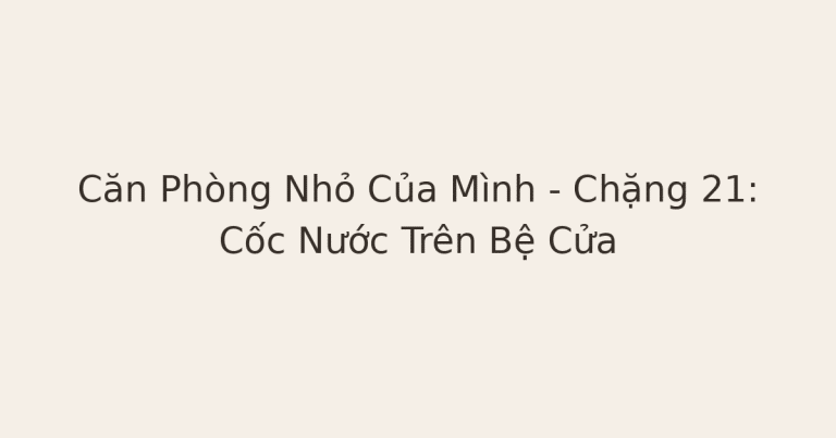 chữa lành từ điều nhỏ - Căn Phòng Nhỏ Của Mình – Chặng 21: Cốc Nước Trên Bệ Cửa