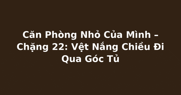 Căn Phòng Nhỏ Của Mình – Chặng 22: Vệt Nắng Chiều Đi Qua Góc Tủ