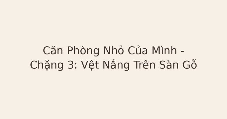 chữa lành từ điều nhỏ - Căn Phòng Nhỏ Của Mình – Chặng 3: Vệt Nắng Trên Sàn Gỗ