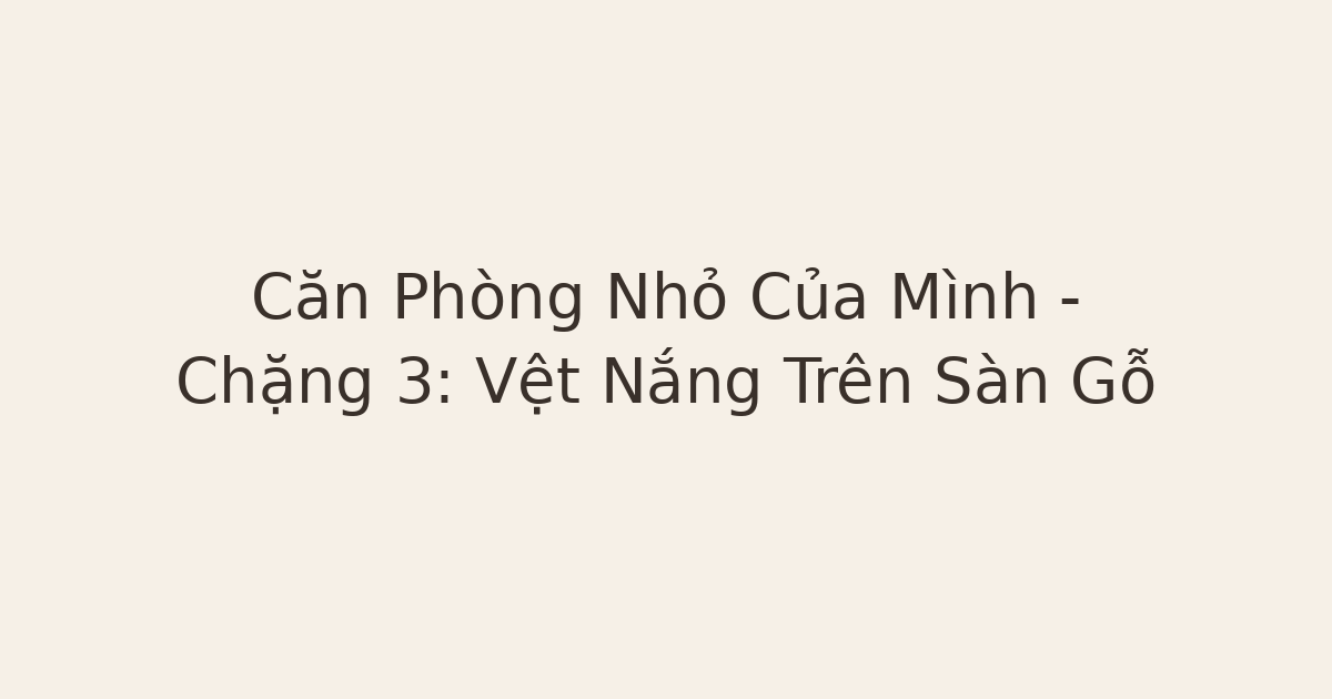 Căn Phòng Nhỏ Của Mình – Chặng 3: Vệt Nắng Trên Sàn Gỗ
