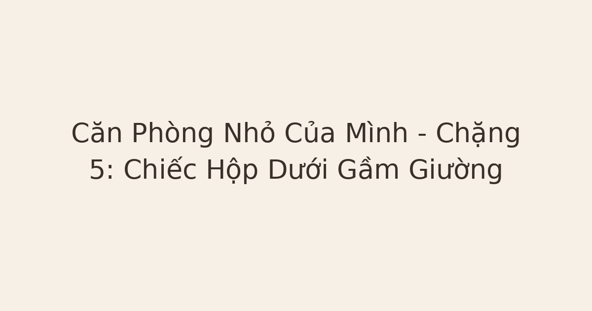 Căn Phòng Nhỏ Của Mình – Chặng 5: Chiếc Hộp Dưới Gầm Giường