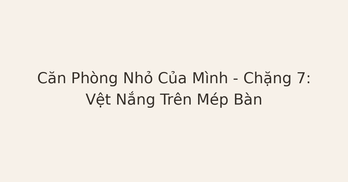 Căn Phòng Nhỏ Của Mình – Chặng 7: Vệt Nắng Trên Mép Bàn