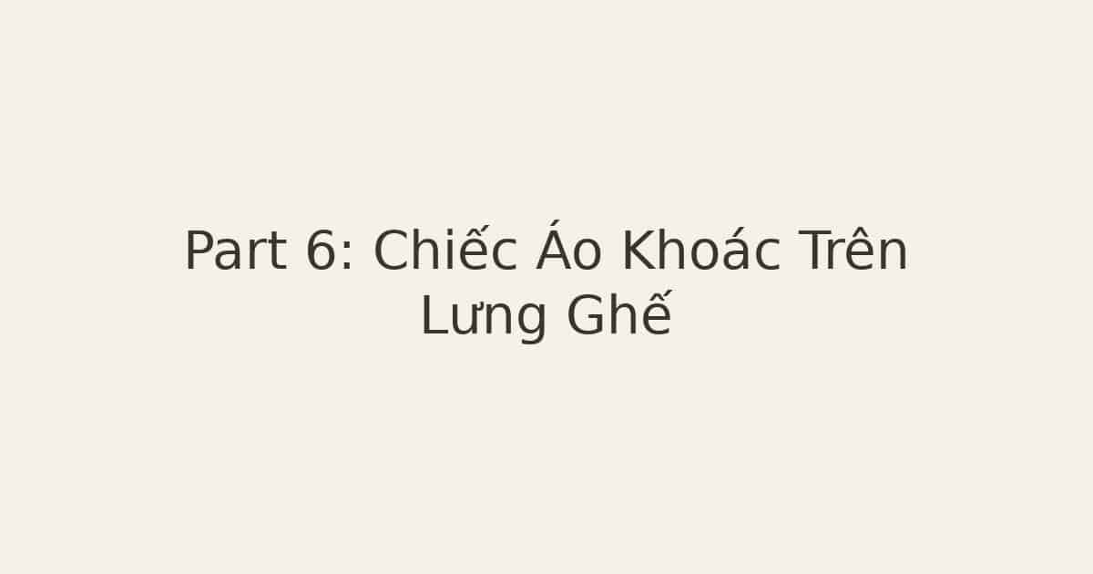 Part 6: Chiếc Áo Khoác Trên Lưng Ghế