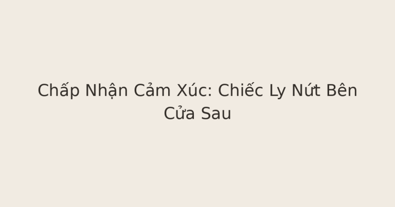 chấp nhận cảm xúc - Chấp Nhận Cảm Xúc: Chiếc Ly Nứt Bên Cửa Sau