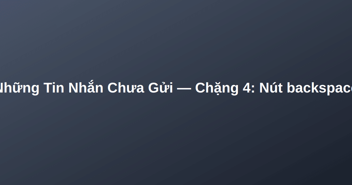 Những Tin Nhắn Chưa Gửi — Chặng 4: Nút backspace