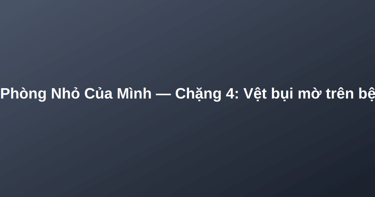 Căn Phòng Nhỏ Của Mình — Chặng 4: Vệt bụi mờ trên bệ cửa