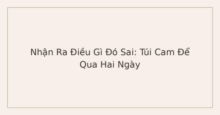 nhận ra điều gì đó sai - túi cam để qua hai ngày