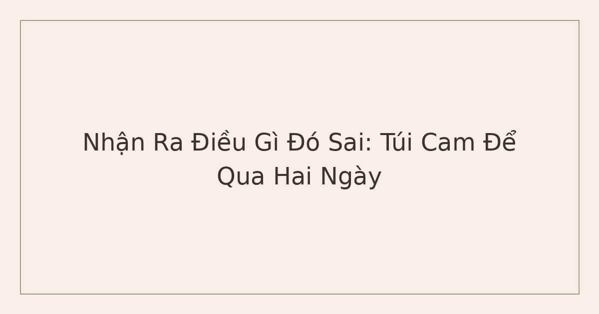 nhận ra điều gì đó sai - túi cam để qua hai ngày