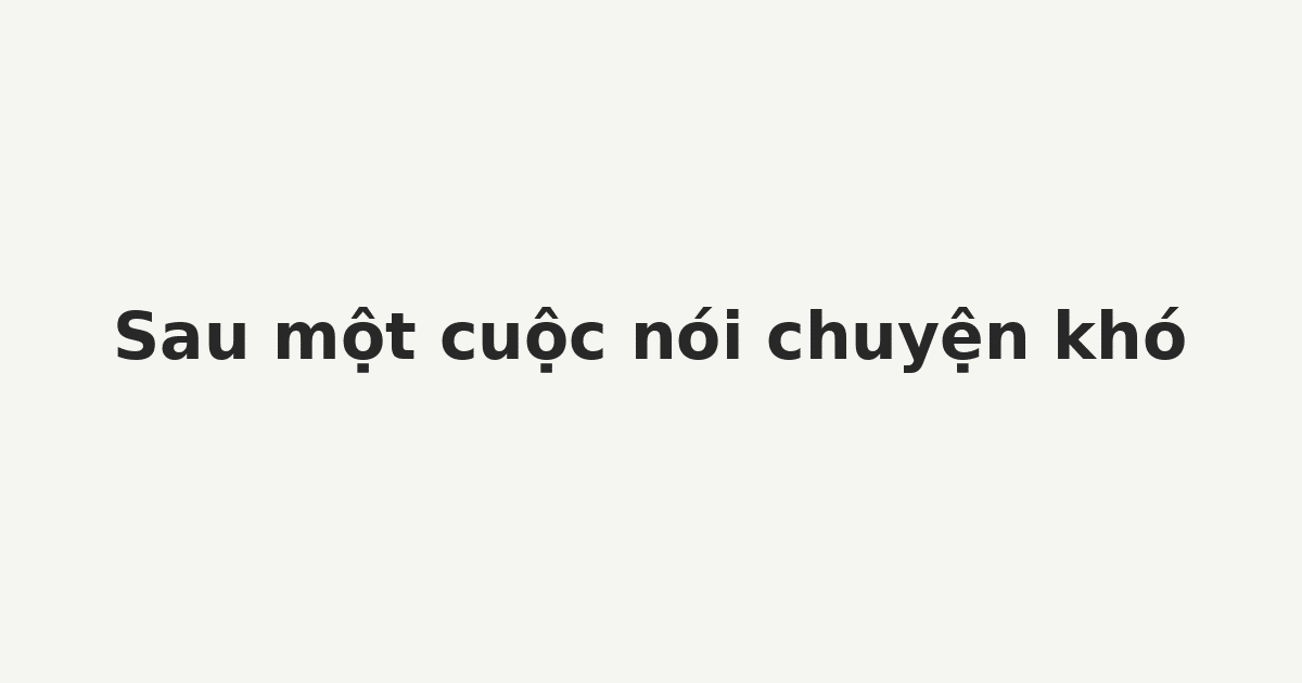 Nhật ký cảm xúc: Sau một cuộc nói chuyện khó
