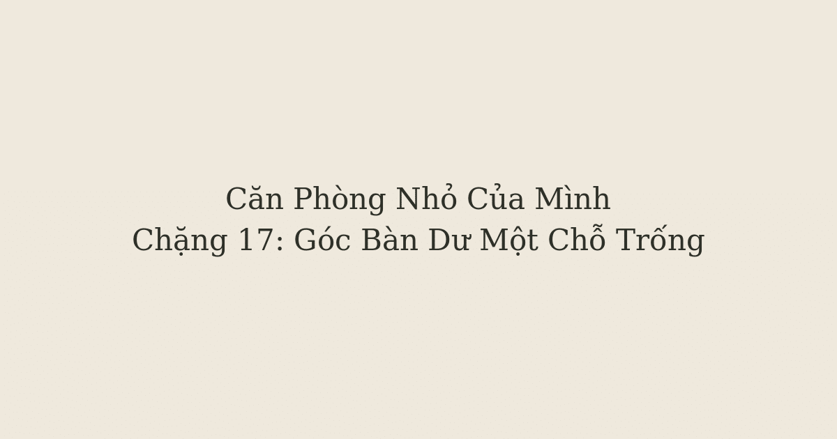 dọn phòng chữa lành - Góc Bàn Dư Một Chỗ Trống