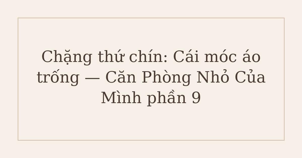 Chặng thứ chín: Cái móc áo trống — Căn Phòng Nhỏ Của Mình phần 9