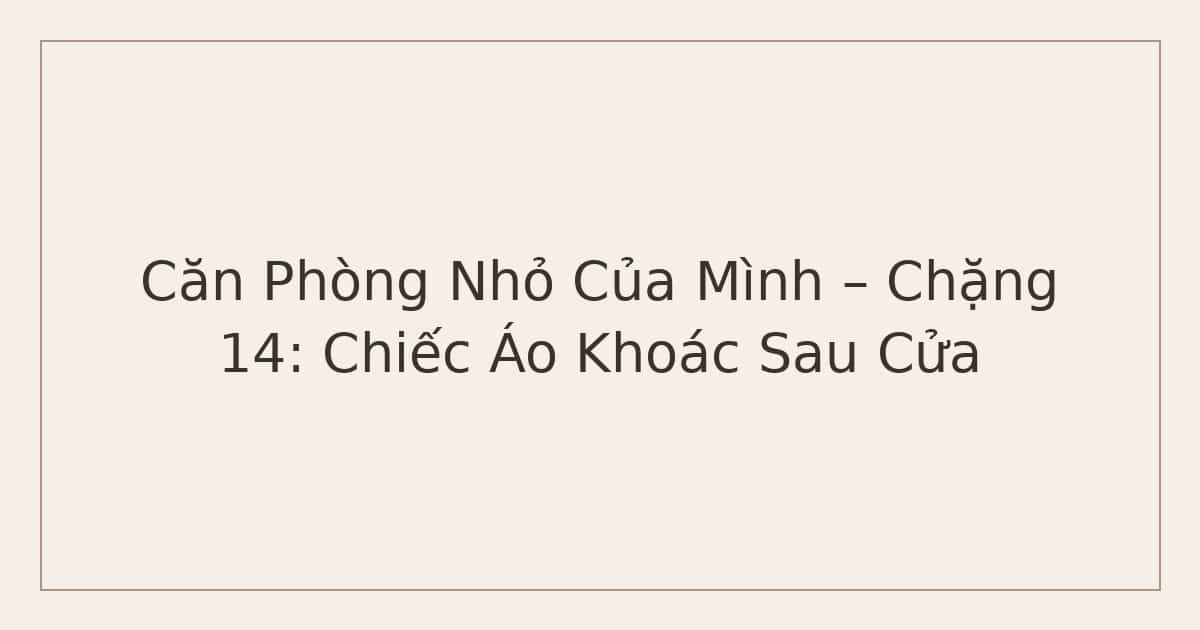 Căn Phòng Nhỏ Của Mình – Chặng 14: Chiếc Áo Khoác Sau Cửa