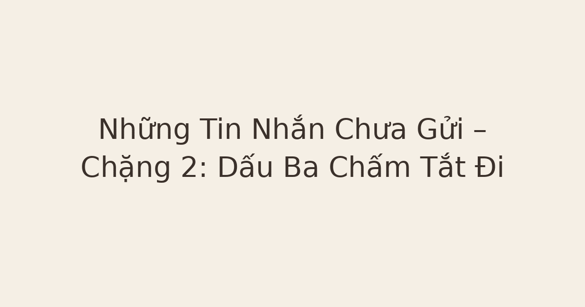 Những Tin Nhắn Chưa Gửi – Chặng 2: Dấu Ba Chấm Tắt Đi