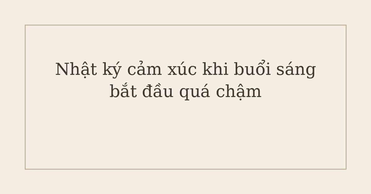 Nhật ký cảm xúc khi buổi sáng bắt đầu quá chậm