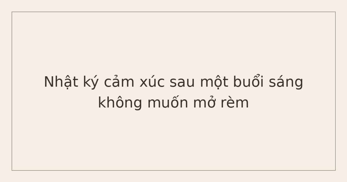 Nhật ký cảm xúc sau một buổi sáng không muốn mở rèm