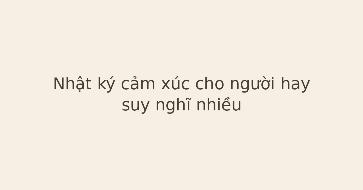 Nhật ký cảm xúc cho người hay suy nghĩ nhiều