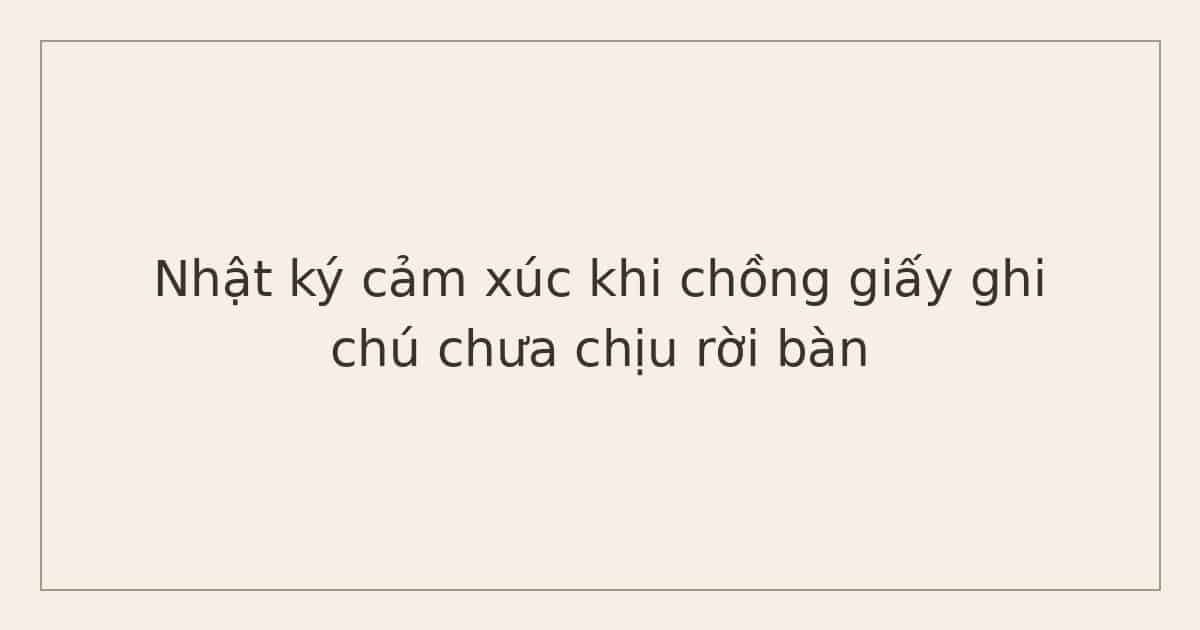 nhật ký cảm xúc cho người hay suy nghĩ nhiều - chồng giấy ghi chú chưa chịu rời bàn