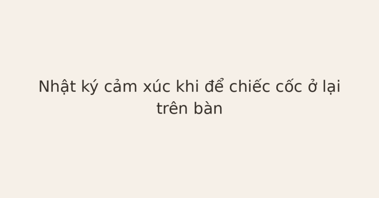 nhật ký cảm xúc khi để lại một món đồ - Nhật ký cảm xúc khi để chiếc cốc ở lại trên bàn