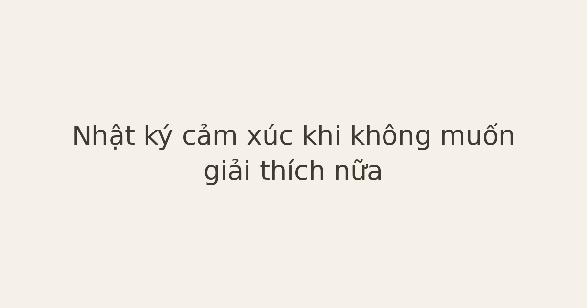 Nhật ký cảm xúc khi không muốn giải thích nữa