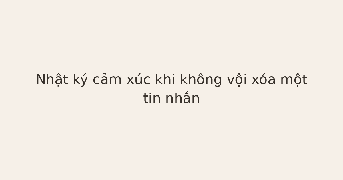 nhật ký cảm xúc khi không vội xóa - Nhật ký cảm xúc khi không vội xóa một tin nhắn
