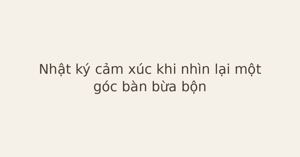 Nhật ký cảm xúc khi nhìn lại một góc bàn bừa bộn