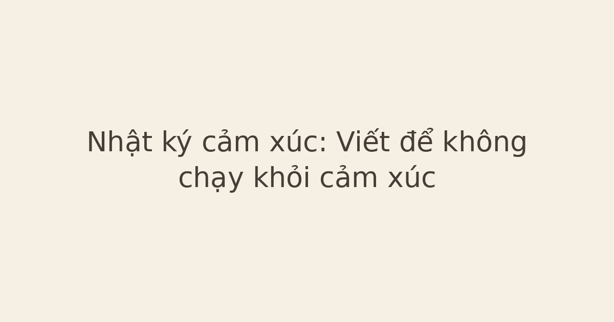 Nhật ký cảm xúc: Viết để không chạy khỏi cảm xúc