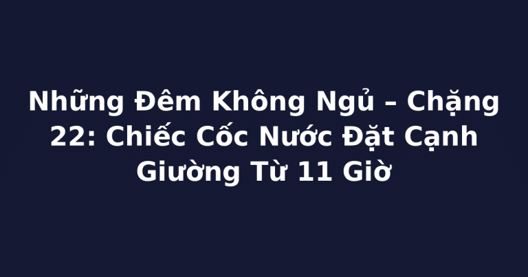 Những Đêm Không Ngủ – Chặng 22: Chiếc Cốc Nước Đặt Cạnh Giường Từ 11 Giờ