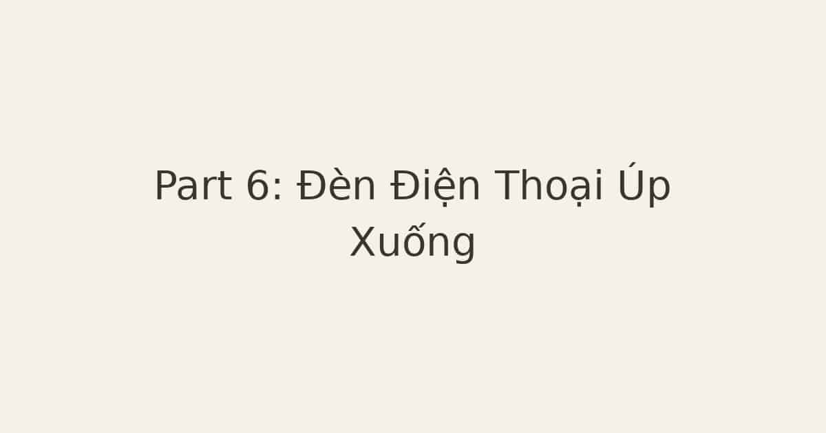 Part 6: Đèn Điện Thoại Úp Xuống
