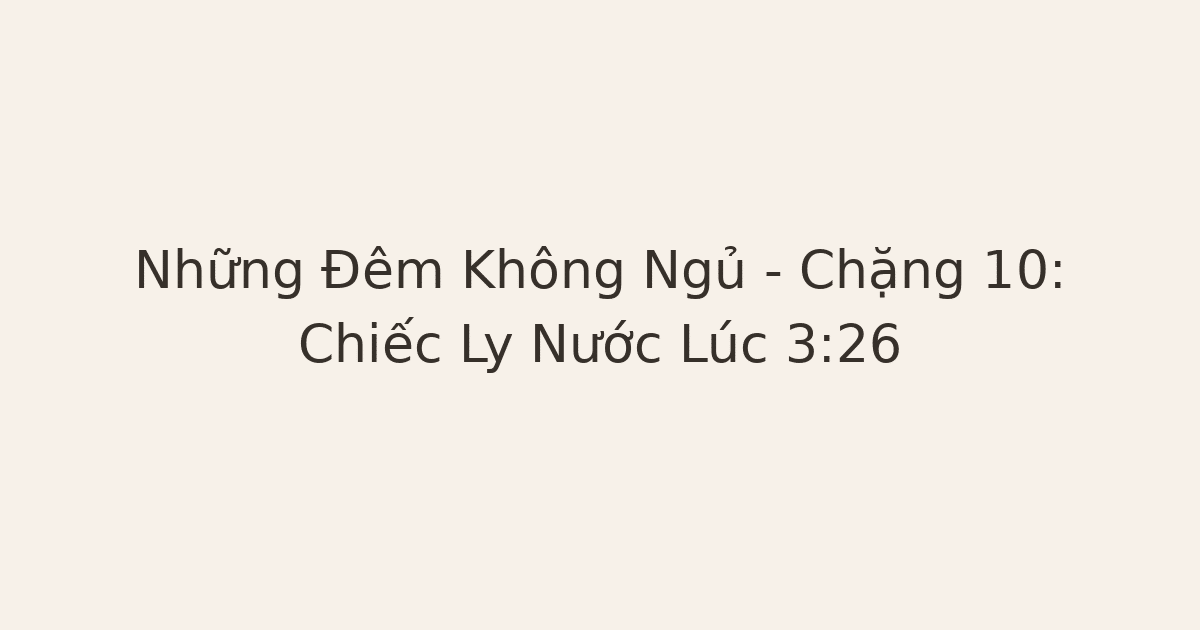 Những Đêm Không Ngủ – Chặng 10: Chiếc Ly Nước Lúc 3:26
