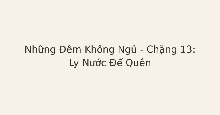 không ngủ được - Những Đêm Không Ngủ – Chặng 13: Ly Nước Để Quên