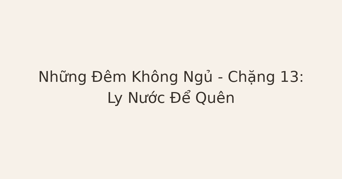 Những Đêm Không Ngủ – Chặng 13: Ly Nước Để Quên