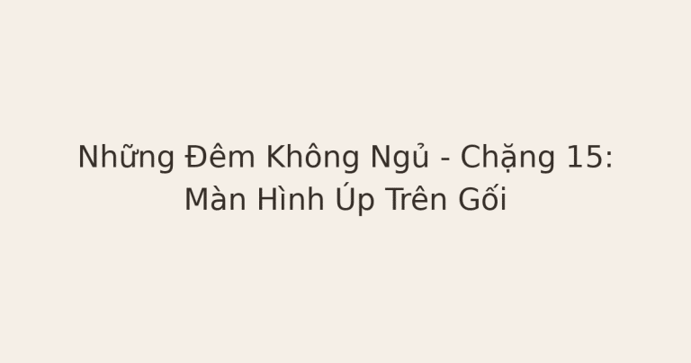 không ngủ được - Những Đêm Không Ngủ – Chặng 15: Màn Hình Úp Trên Gối