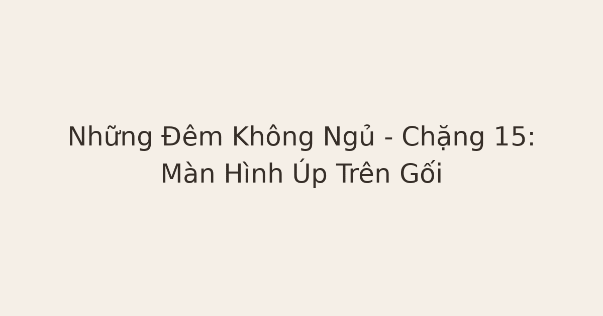 không ngủ được - Những Đêm Không Ngủ – Chặng 15: Màn Hình Úp Trên Gối