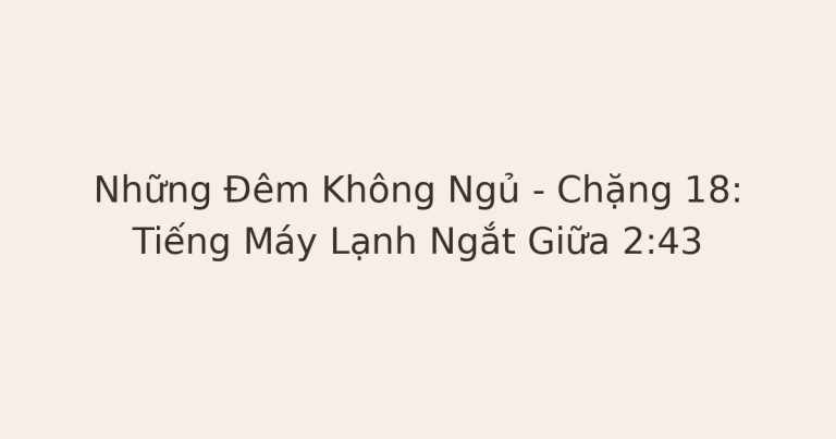 mất ngủ vì lo âu - Những Đêm Không Ngủ – Chặng 18: Tiếng Máy Lạnh Ngắt Giữa 2:43