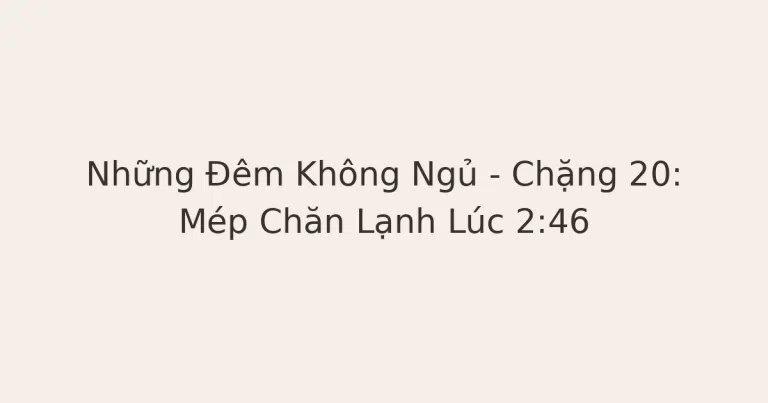 mất ngủ lúc nửa đêm - Những Đêm Không Ngủ – Chặng 20: Mép Chăn Lạnh Lúc 2:46