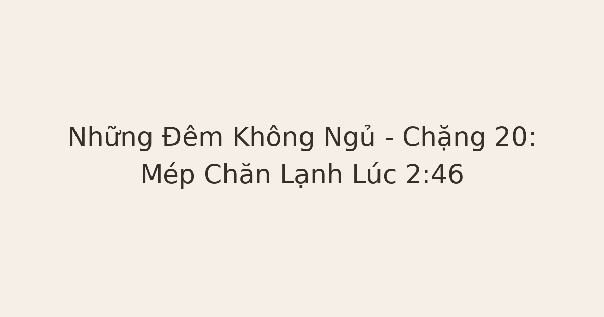 mất ngủ lúc nửa đêm - Những Đêm Không Ngủ – Chặng 20: Mép Chăn Lạnh Lúc 2:46