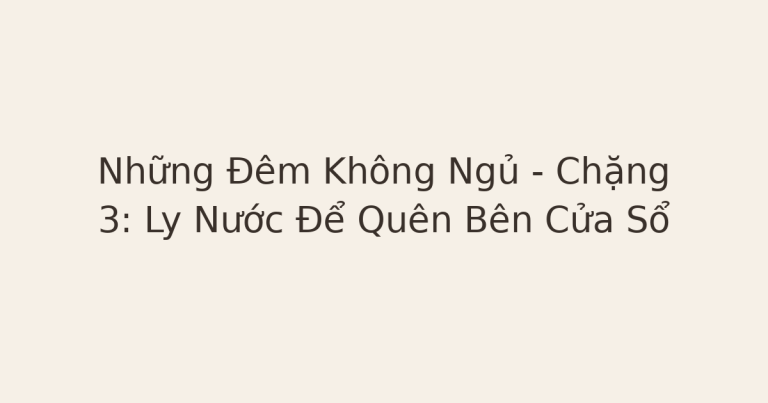 không ngủ được - Những Đêm Không Ngủ – Chặng 3: Ly Nước Để Quên Bên Cửa Sổ