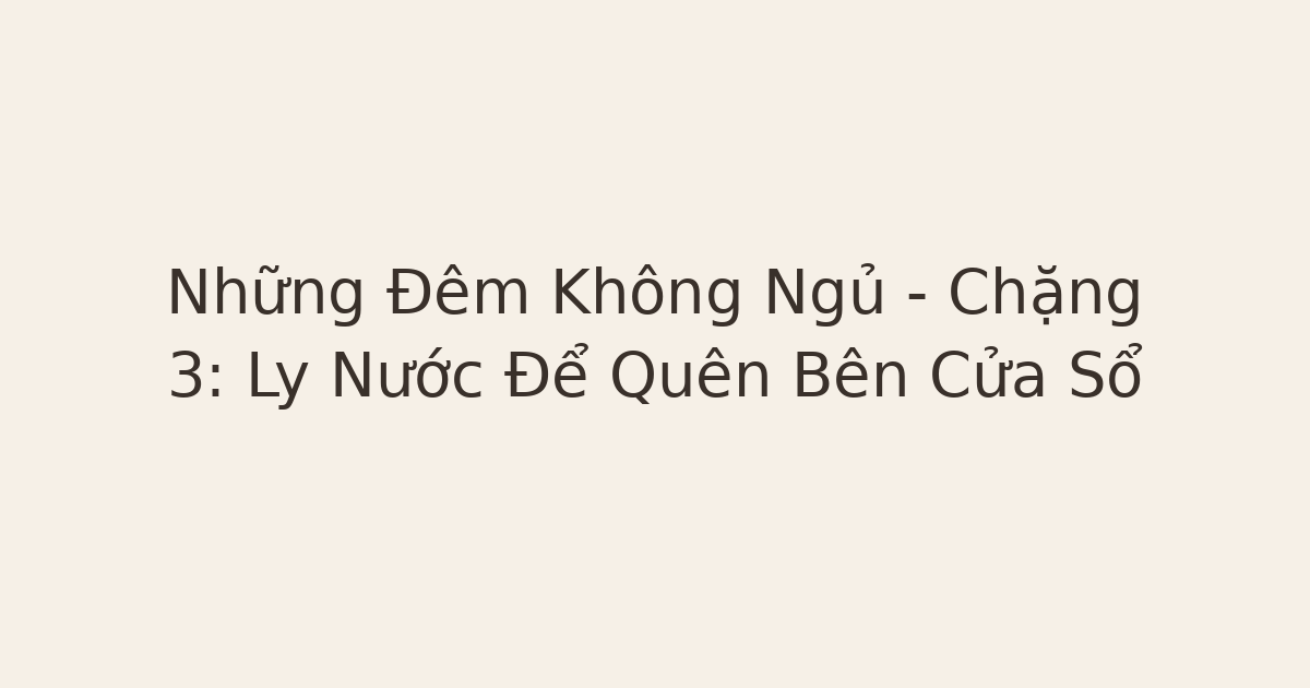 Những Đêm Không Ngủ – Chặng 3: Ly Nước Để Quên Bên Cửa Sổ
