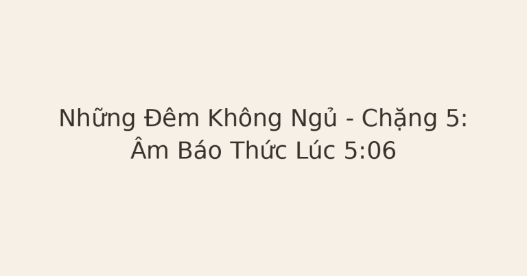 truyện chữa lành về mất ngủ - Những Đêm Không Ngủ – Chặng 5: Âm Báo Thức Lúc 5:06