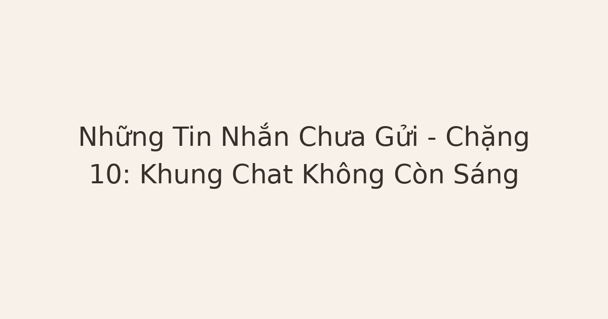 Những Tin Nhắn Chưa Gửi – Chặng 10: Khung Chat Không Còn Sáng