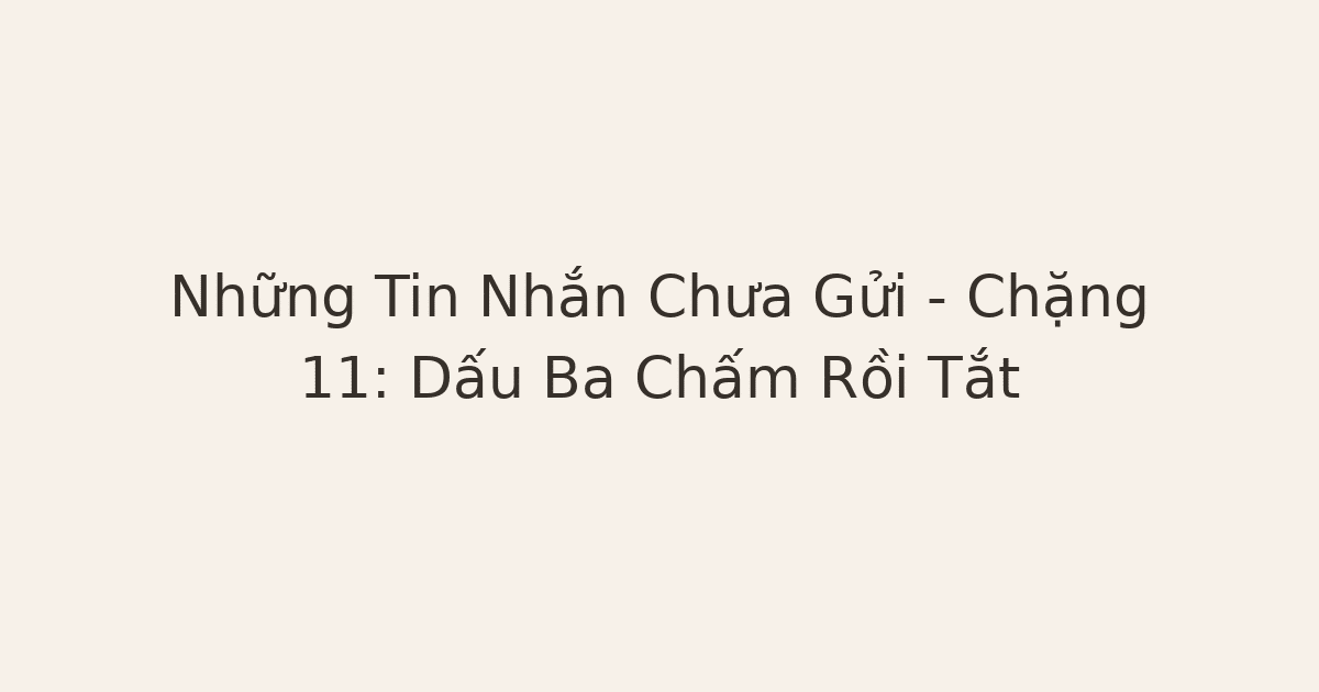 Những Tin Nhắn Chưa Gửi – Chặng 11: Dấu Ba Chấm Rồi Tắt