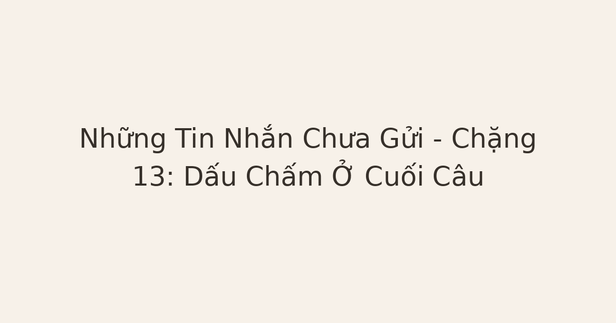 Những Tin Nhắn Chưa Gửi – Chặng 13: Dấu Chấm Ở Cuối Câu